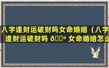 八字逢财运破财吗女命婚姻（八字逢财运破财吗 🐺 女命婚姻怎么 🐼 样）